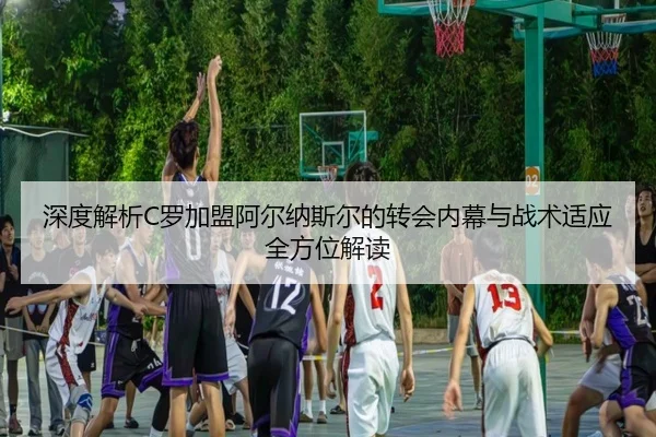 深度解析C罗加盟阿尔纳斯尔的转会内幕与战术适应全方位解读